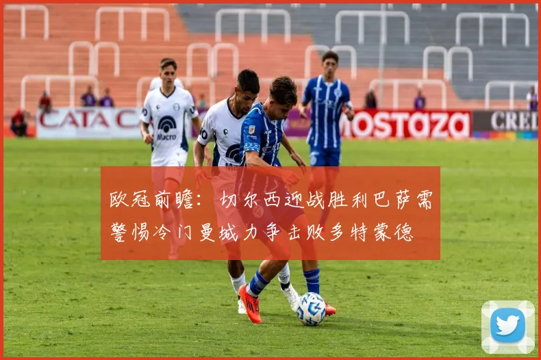 欧冠前瞻：切尔西迎战胜利巴萨需警惕冷门曼城力争击败多特蒙德