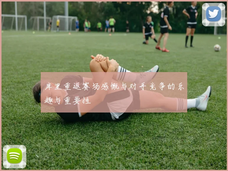 库里重返赛场感慨与对手竞争的乐趣与重要性