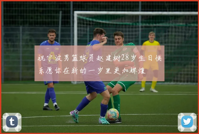 祝宁波男篮球员赵建树28岁生日快乐愿你在新的一岁里更加辉煌