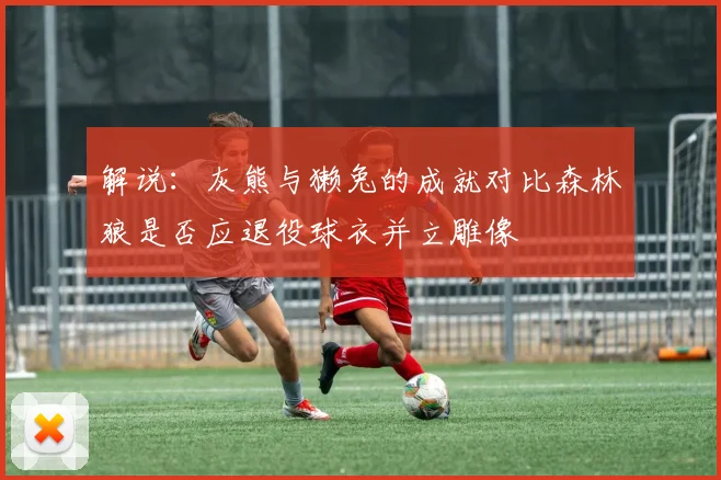解说：灰熊与獭兔的成就对比森林狼是否应退役球衣并立雕像