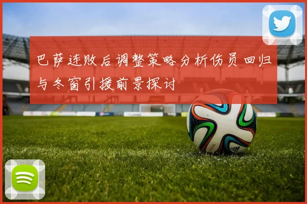 巴萨连败后调整策略分析伤员回归与冬窗引援前景探讨