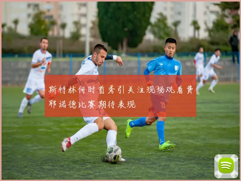 斯特林何时首秀引关注现场观看费耶诺德比赛期待表现