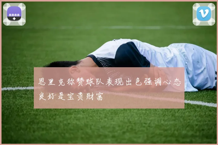 恩里克称赞球队表现出色强调心态良好是宝贵财富