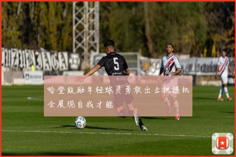 哈登鼓励年轻球员勇敢出击把握机会展现自我才能