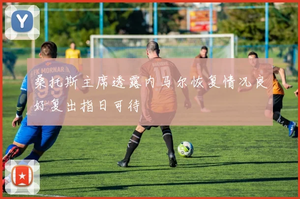 桑托斯主席透露内马尔恢复情况良好复出指日可待
