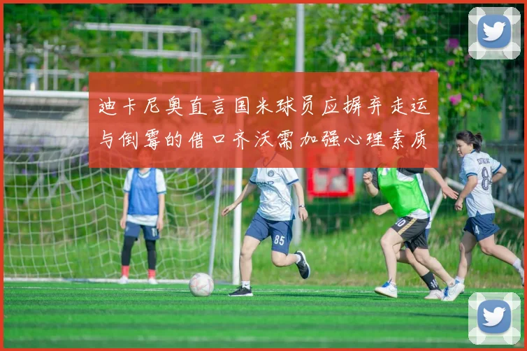 迪卡尼奥直言国米球员应摒弃走运与倒霉的借口齐沃需加强心理素质