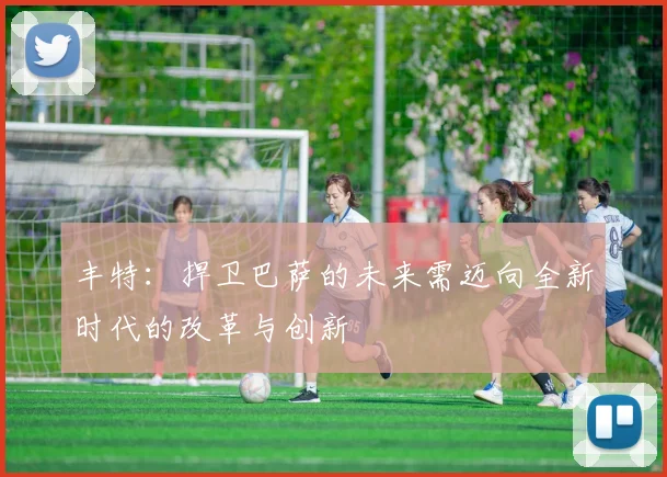 丰特：捍卫巴萨的未来需迈向全新时代的改革与创新