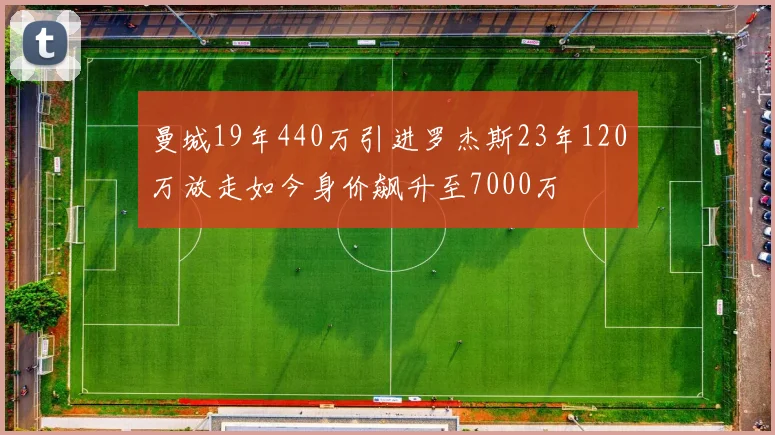 曼城19年440万引进罗杰斯23年120万放走如今身价飙升至7000万