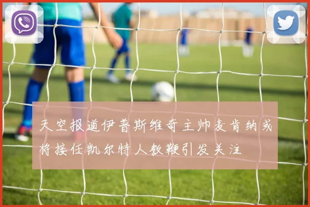 天空报道伊普斯维奇主帅麦肯纳或将接任凯尔特人教鞭引发关注