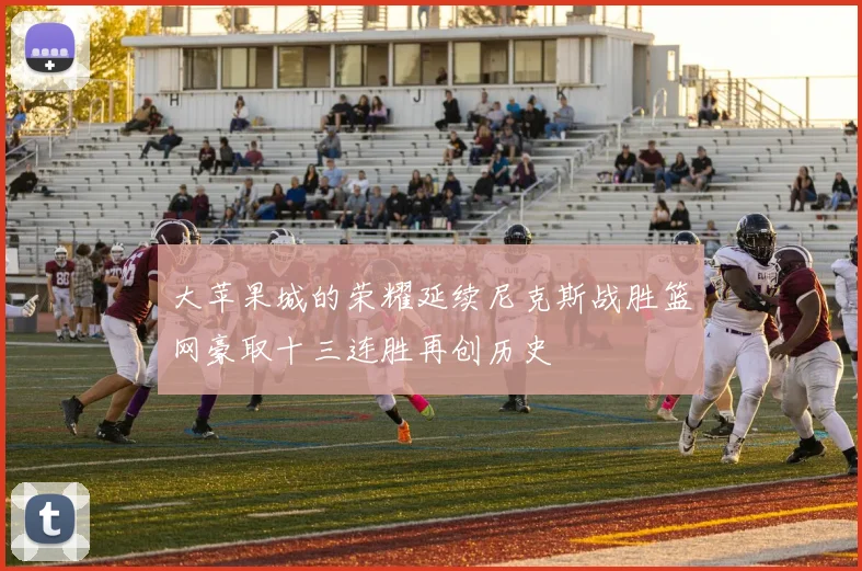 大苹果城的荣耀延续尼克斯战胜篮网豪取十三连胜再创历史