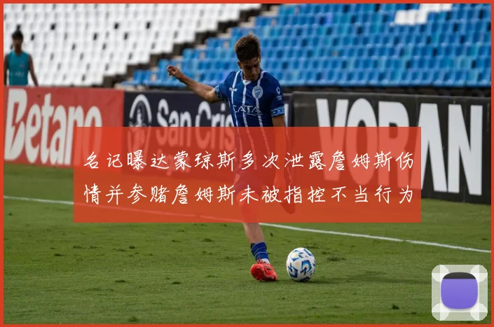 名记曝达蒙琼斯多次泄露詹姆斯伤情并参赌詹姆斯未被指控不当行为