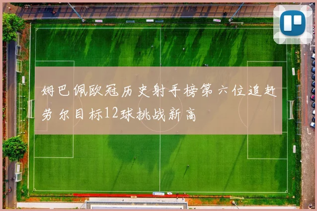 姆巴佩欧冠历史射手榜第六位追赶劳尔目标12球挑战新高