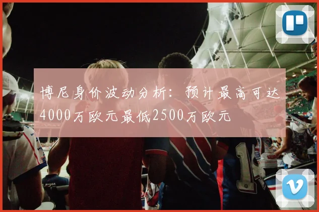 博尼身价波动分析：预计最高可达4000万欧元最低2500万欧元