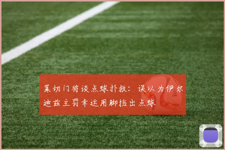 莱切门将谈点球扑救：误以为伊尔迪兹主罚幸运用脚挡出点球