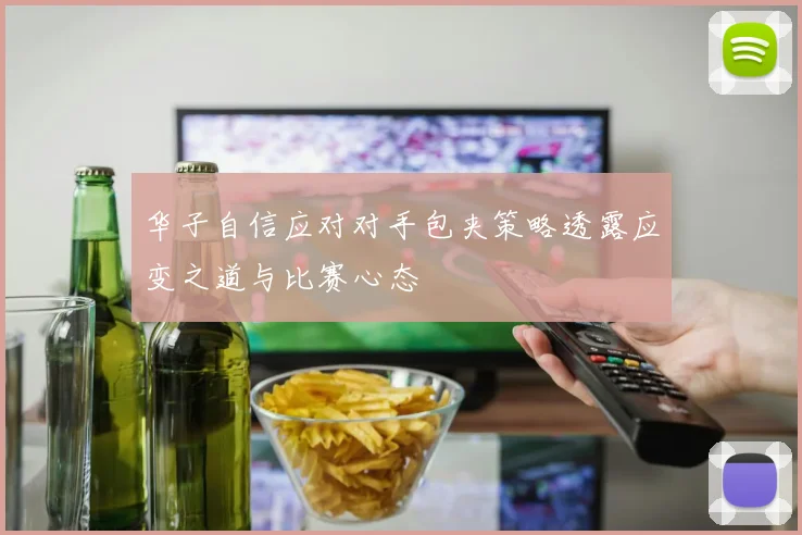华子自信应对对手包夹策略透露应变之道与比赛心态