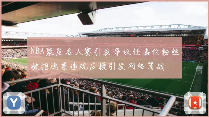 NBA聚星名人赛引发争议任嘉伦粉丝被指逃票违规应援引发网络骂战