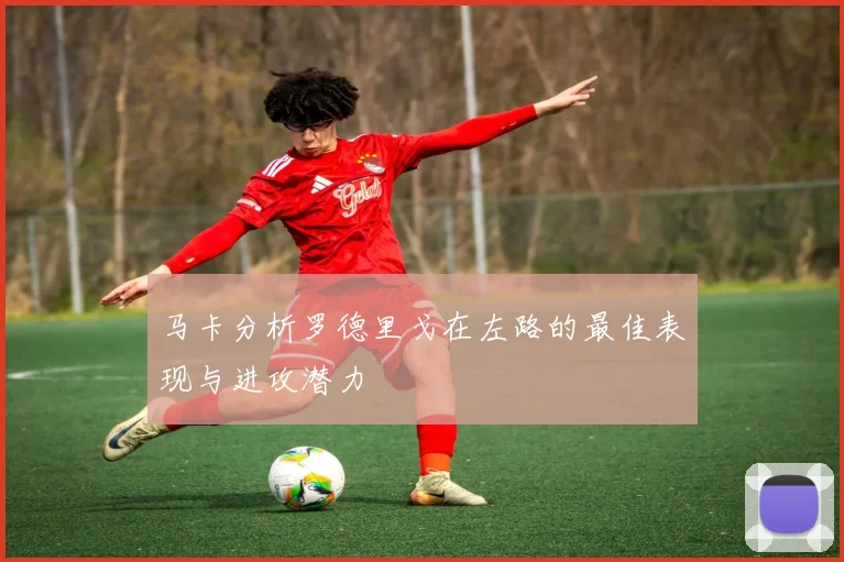 马卡分析罗德里戈在左路的最佳表现与进攻潜力
