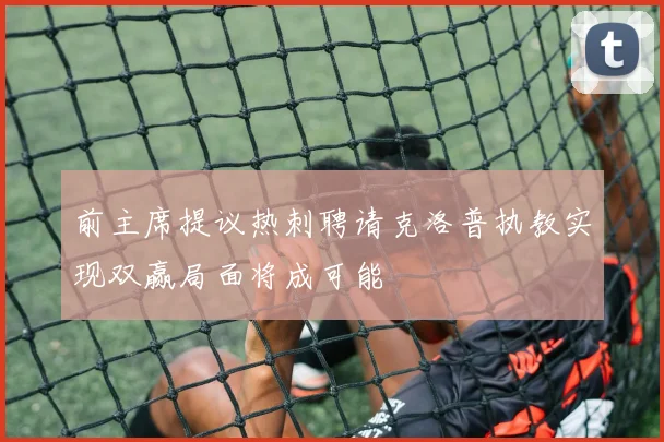 前主席提议热刺聘请克洛普执教实现双赢局面将成可能