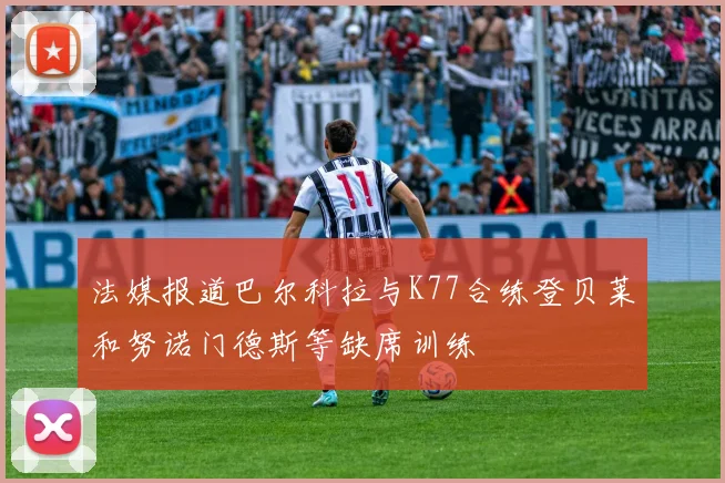 法媒报道巴尔科拉与K77合练登贝莱和努诺门德斯等缺席训练