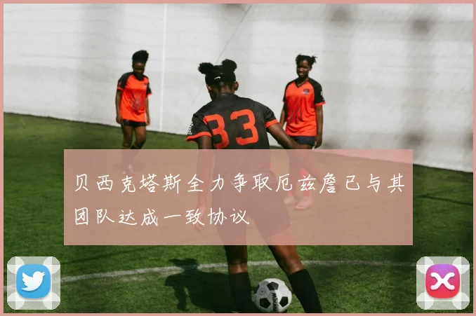 贝西克塔斯全力争取厄兹詹已与其团队达成一致协议