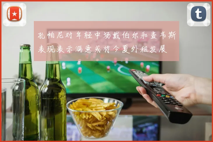 孔帕尼对年轻中场戴伯尔和查韦斯表现表示满意或将今夏外租发展
