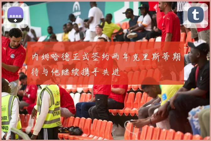 内姆哈德正式签约两年克里斯蒂期待与他继续携手共进